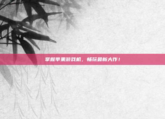 掌握苹果游戏机,畅玩最新大作!