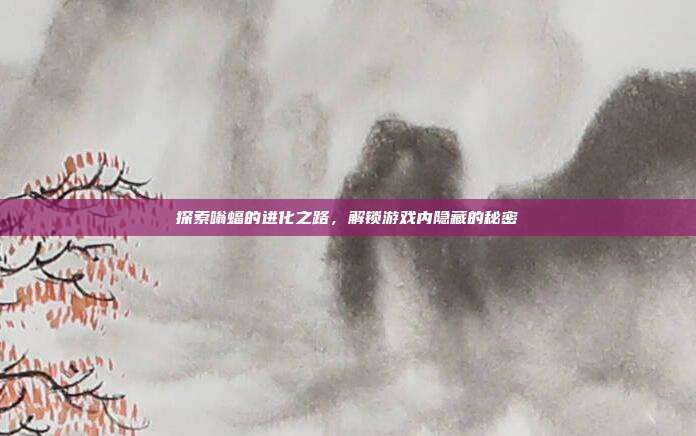 探索嗡蝠的进化之路,解锁游戏内隐藏的秘密