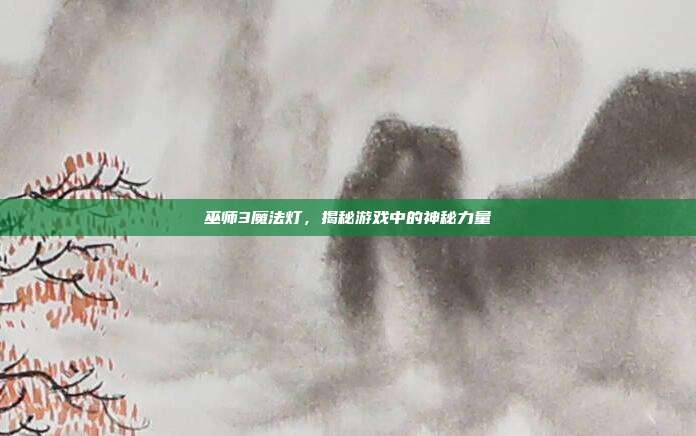 巫师3魔法灯,揭秘游戏中的神秘力量