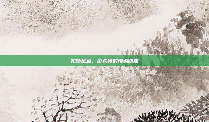 龙睛金鱼,游戏界的璀璨明珠