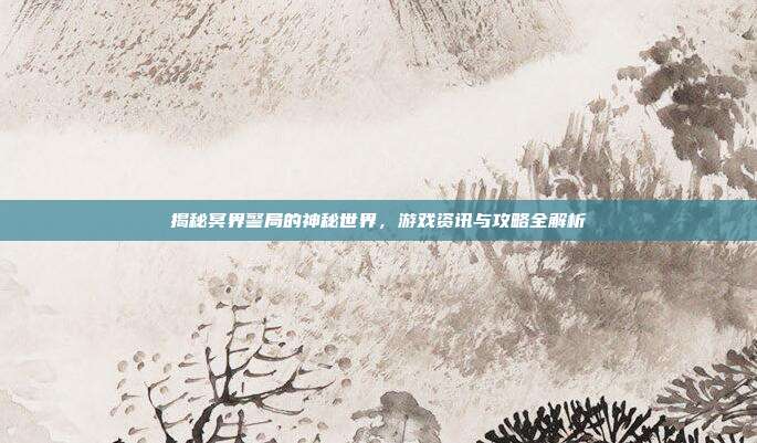 揭秘冥界警局的神秘世界,游戏资讯与攻略全解析