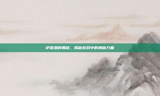 萨图恩的奥秘，揭秘游戏中的神秘力量