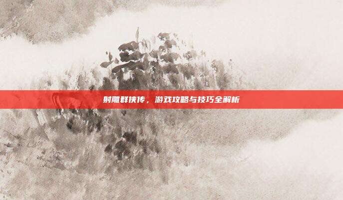 射雕群侠传,游戏攻略与技巧全解析