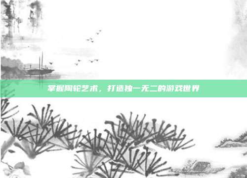 掌握陶轮艺术,打造独一无二的游戏世界