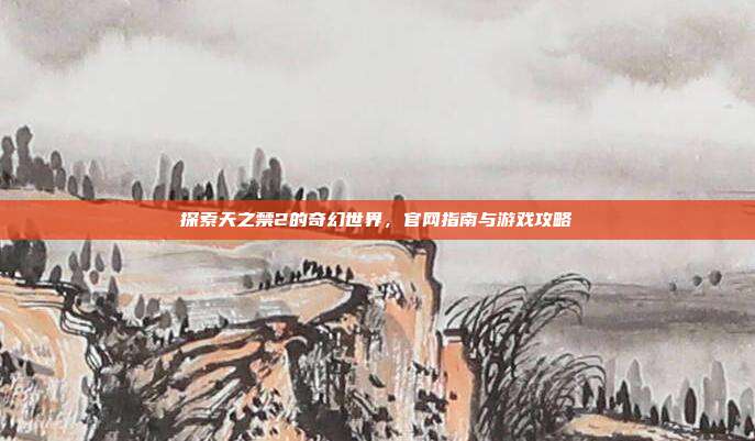 探索天之禁2的奇幻世界,官网指南与游戏攻略
