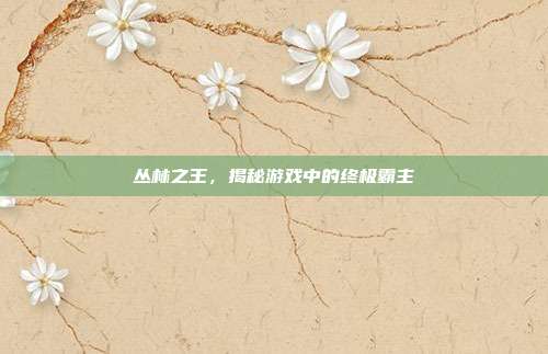 丛林之王,揭秘游戏中的终极霸主