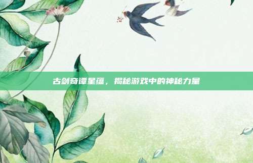 古剑奇谭星蕴,揭秘游戏中的神秘力量