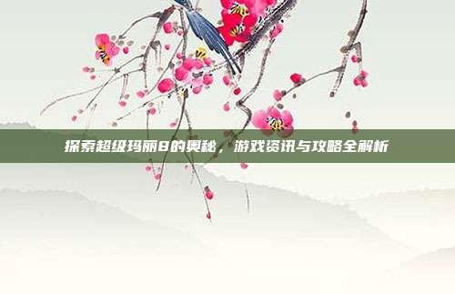 探索超级玛丽8的奥秘,游戏资讯与攻略全解析