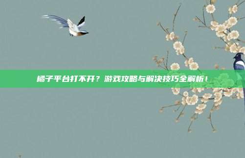 橘子平台打不开?游戏攻略与解决技巧全解析!