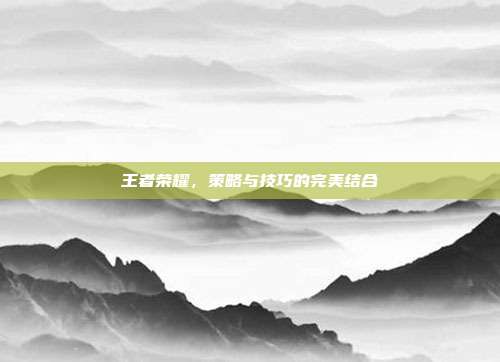 王者荣耀,策略与技巧的完美结合