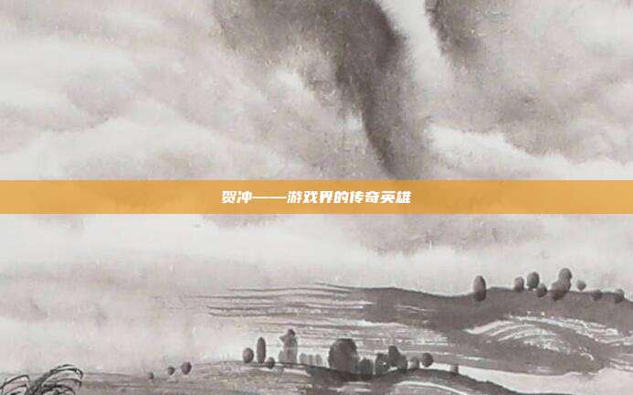贺冲——游戏界的传奇英雄