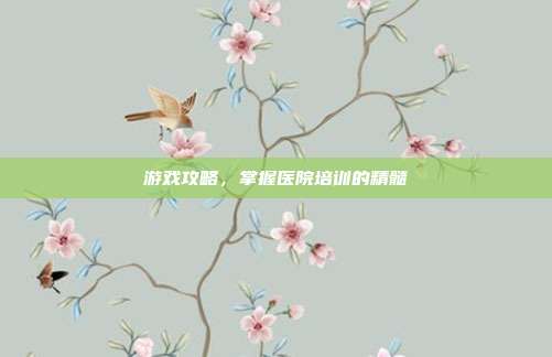 游戏攻略,掌握医院培训的精髓