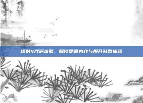 辐射4代码攻略,解锁隐藏内容与提升游戏体验