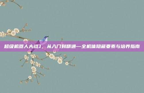超级机器人大战J,从入门到精通—全机体隐藏要素与培养指南
