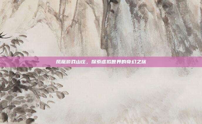 凤凰游戏山庄,探索虚拟世界的奇幻之旅