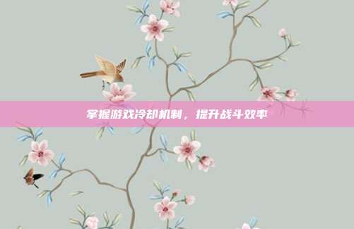 掌握游戏冷却机制,提升战斗效率