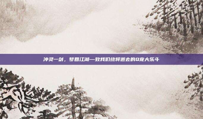 冲灵一剑，梦回江湖—致我们终将逝去的Q宠大乐斗