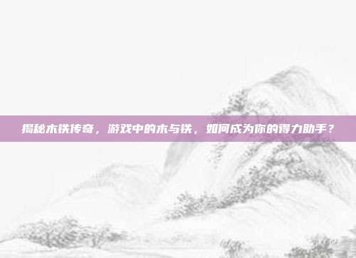揭秘木铁传奇,游戏中的木与铁,如何成为你的得力助手?
