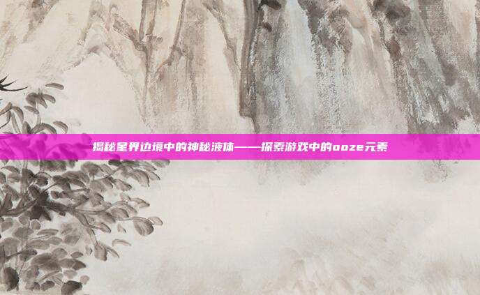 揭秘星界边境中的神秘液体——探索游戏中的ooze元素