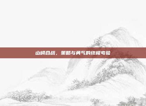 山崎合战,策略与勇气的终极考验