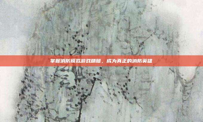 掌握消防模拟游戏精髓，成为真正的消防英雄