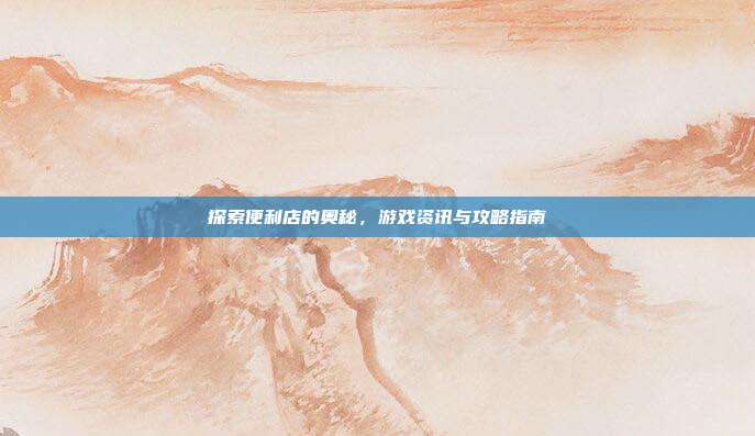 探索便利店的奥秘，游戏资讯与攻略指南