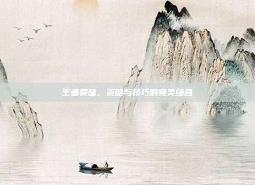 王者荣耀,策略与技巧的完美结合