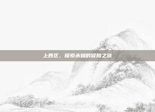 上西区,探索未知的冒险之旅