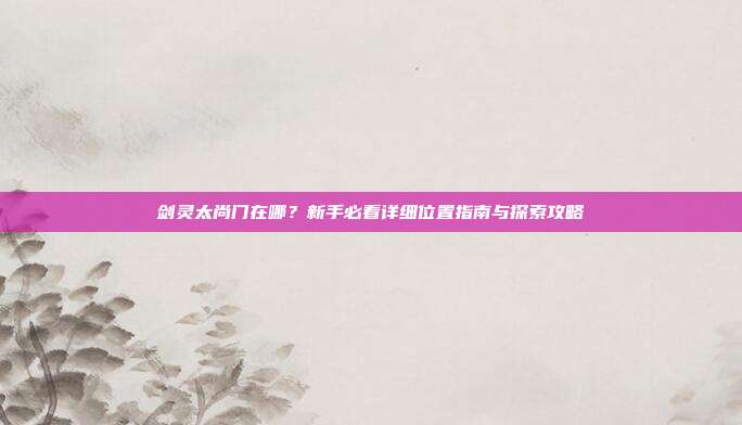 剑灵太尚门在哪？新手必看详细位置指南与探索攻略