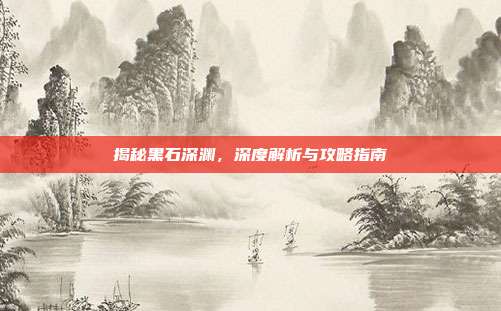 揭秘黑石深渊,深度解析与攻略指南