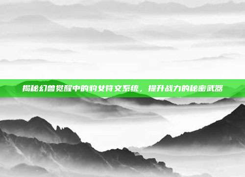 揭秘幻兽觉醒中的豹女符文系统,提升战力的秘密武器