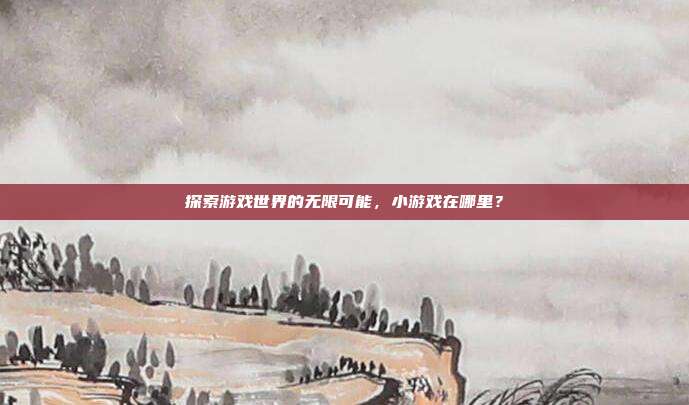 探索游戏世界的无限可能，小游戏在哪里？