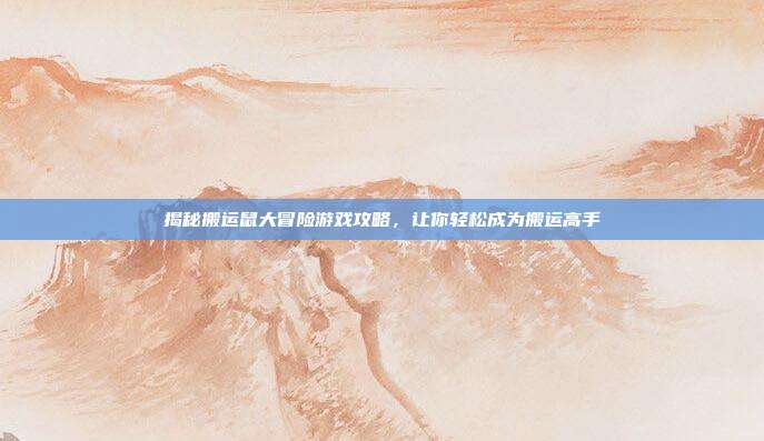 揭秘搬运鼠大冒险游戏攻略，让你轻松成为搬运高手