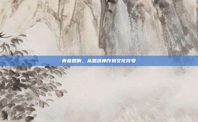 青春回响，从恶搞神作到文化符号