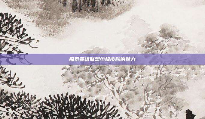 探索英雄联盟终极皮肤的魅力