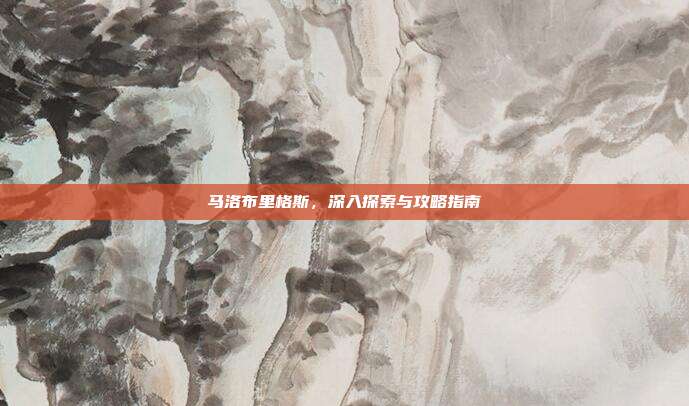马洛布里格斯,深入探索与攻略指南