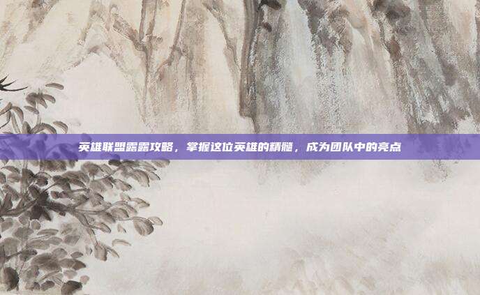 英雄联盟露露攻略,掌握这位英雄的精髓,成为团队中的亮点