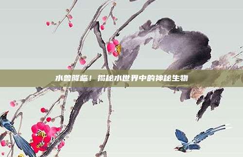水兽降临！揭秘水世界中的神秘生物