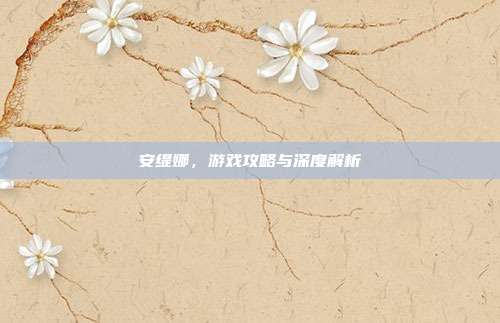 安缇娜,游戏攻略与深度解析