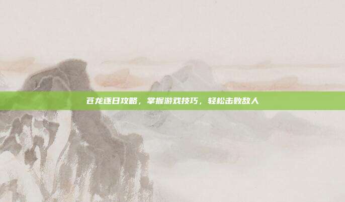 苍龙逐日攻略,掌握游戏技巧,轻松击败敌人