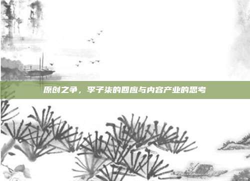原创之争，李子柒的回应与内容产业的思考