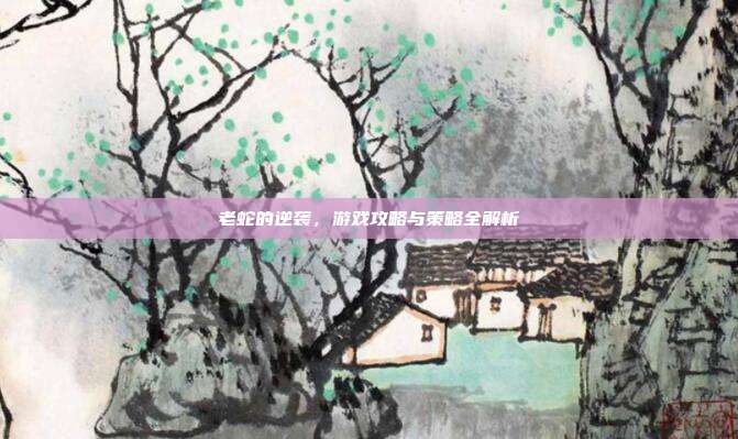 老蛇的逆袭，游戏攻略与策略全解析