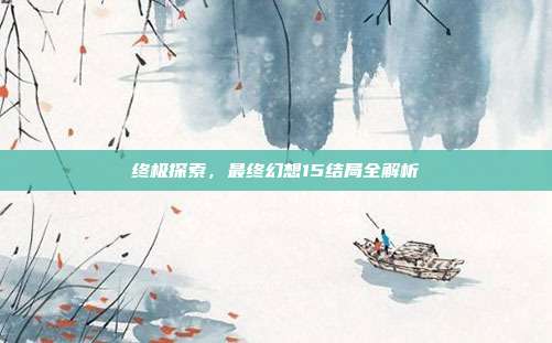 终极探索，最终幻想15结局全解析