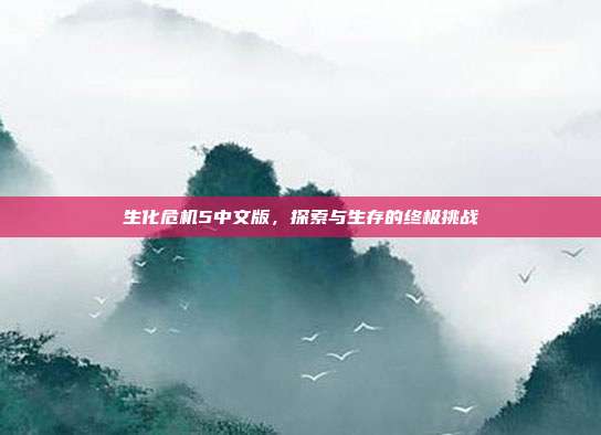 生化危机5中文版,探索与生存的终极挑战