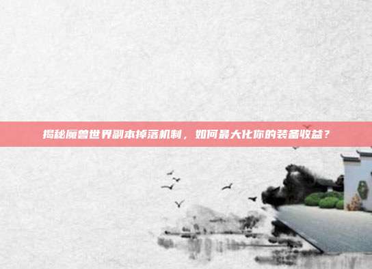 揭秘魔兽世界副本掉落机制，如何最大化你的装备收益？
