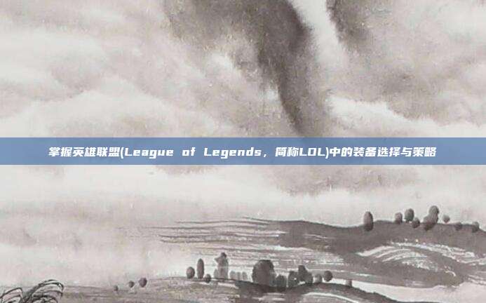 掌握英雄联盟(League of Legends,简称LOL)中的装备选择与策略