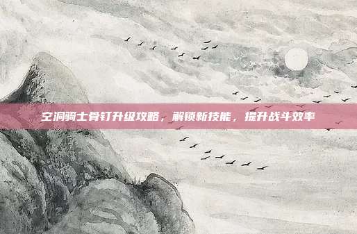 空洞骑士骨钉升级攻略,解锁新技能,提升战斗效率