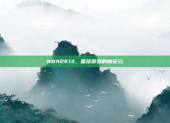 NBA2K13,篮球游戏的新纪元