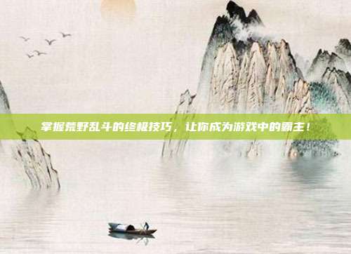 掌握荒野乱斗的终极技巧，让你成为游戏中的霸主！