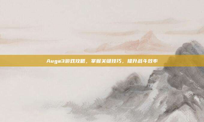Auga3游戏攻略，掌握关键技巧，提升战斗效率